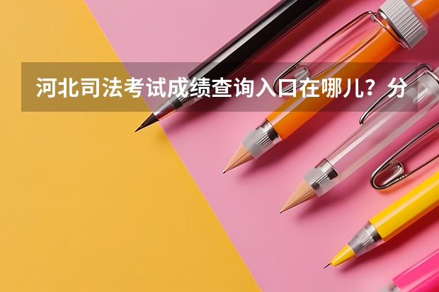河北司法考试成绩查询入口在哪儿？分数线是多少？