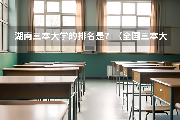 湖南三本大学的排名是？（全国三本大学排名汇总？）