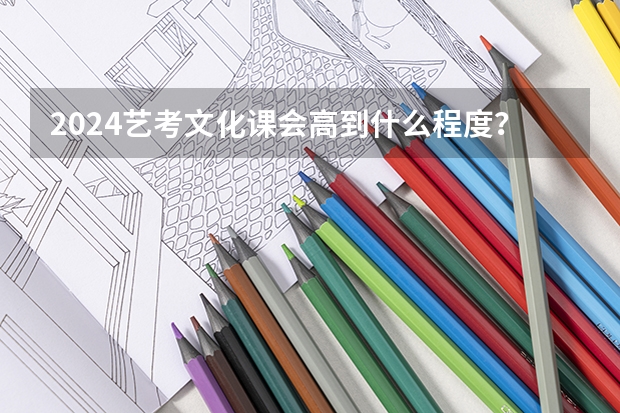 2024艺考文化课会高到什么程度？