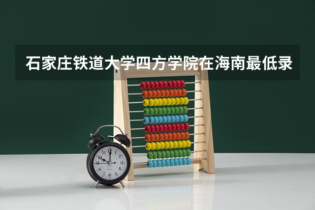 石家庄铁道大学四方学院在海南最低录取分数参考
