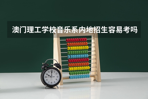 澳门理工学校音乐系内地招生容易考吗？每年考的人多不多？？觉得这学校太神秘了。。网上没多少信息。。