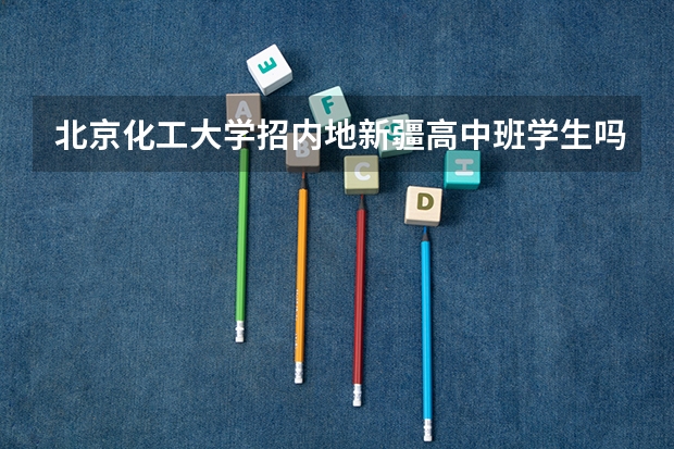 北京化工大学招内地新疆高中班学生吗？分数线是多少？