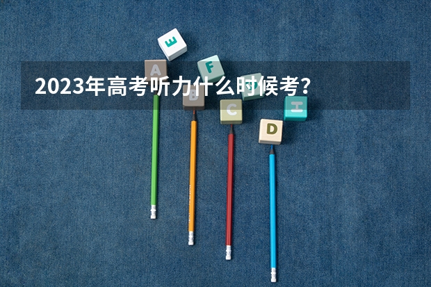 2023年高考听力什么时候考？