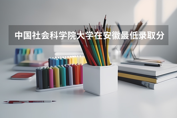 中国社会科学院大学在安徽最低录取分数参考