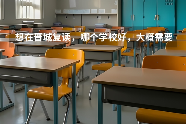 想在晋城复读，哪个学校好，大概需要多少钱，各位知道的回答下， 希望回答大概需要多少钱