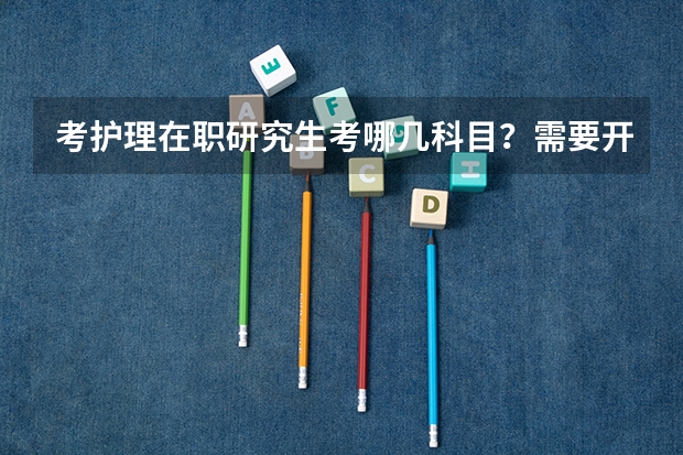 考护理在职研究生考哪几科目？需要开具哪些证明