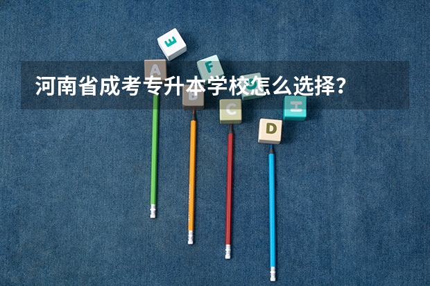 河南省成考专升本学校怎么选择?