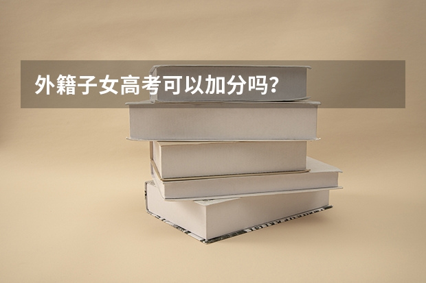 外籍子女高考可以加分吗？