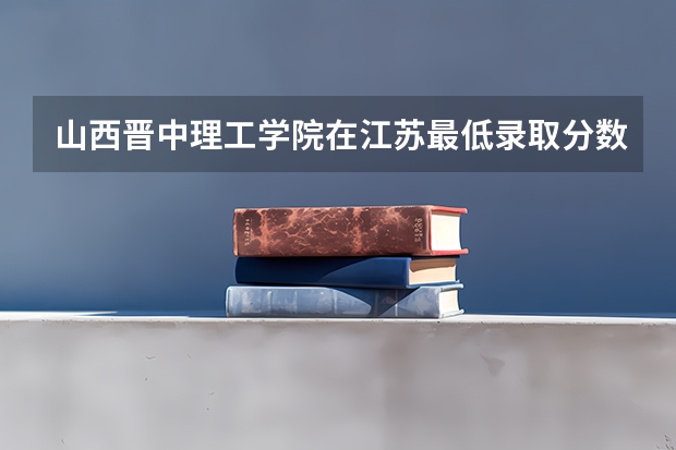 山西晋中理工学院在江苏最低录取分数参考