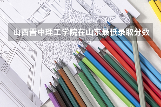 山西晋中理工学院在山东最低录取分数参考