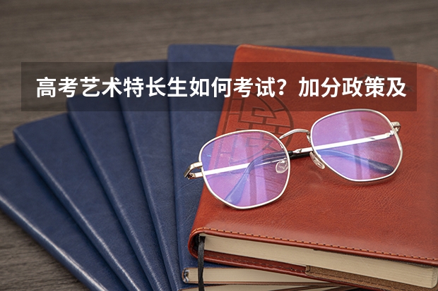 高考艺术特长生如何考试？加分政策及各大学各特长录取人数是多少？