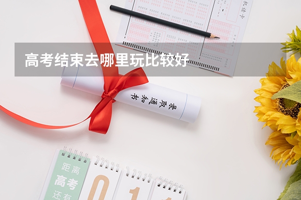 高考结束去哪里玩比较好