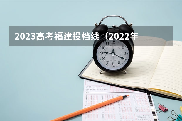 2023高考福建投档线（2022年福建高考切线分数）