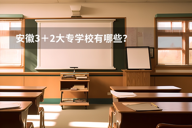 安徽3＋2大专学校有哪些？