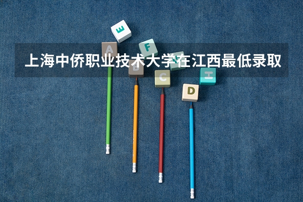 上海中侨职业技术大学在江西最低录取分数参考