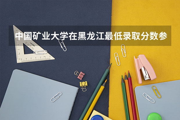 中国矿业大学在黑龙江最低录取分数参考