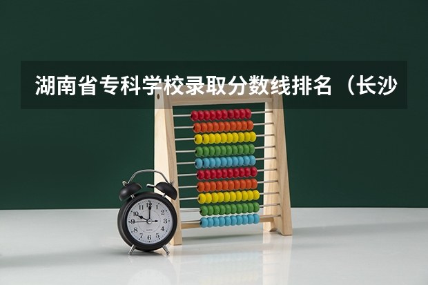 湖南省专科学校录取分数线排名（长沙专科学校排名）