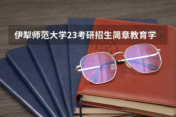 伊犁师范大学23考研招生简章教育学解读 伊犁师范学院招生办联系电话
