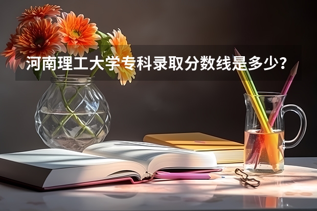河南理工大学专科录取分数线是多少？