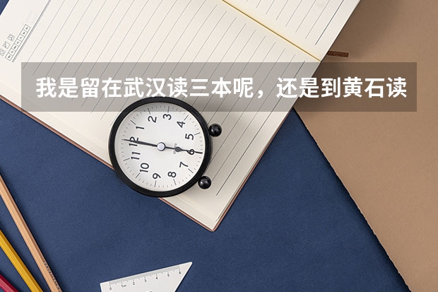 我是留在武汉读三本呢，还是到黄石读二本？谢谢