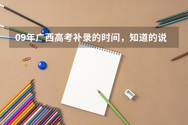 09年广西高考补录的时间，知道的说下啊。还是在广西招生网填志愿吗？快回我都急死了，谢谢