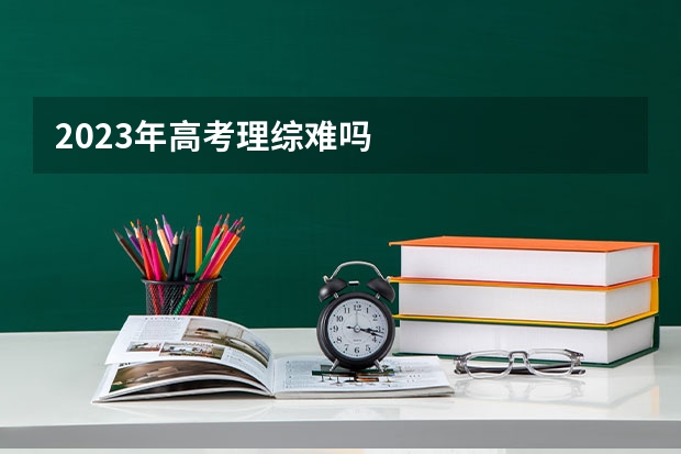 2023年高考理综难吗