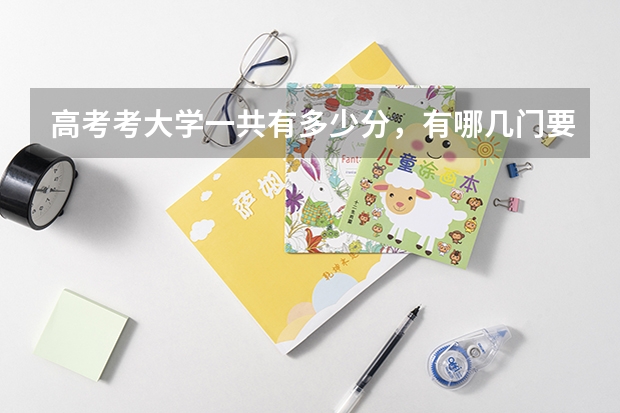高考考大学一共有多少分，有哪几门要考？