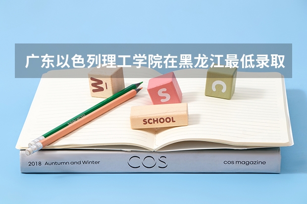 广东以色列理工学院在黑龙江最低录取分数参考