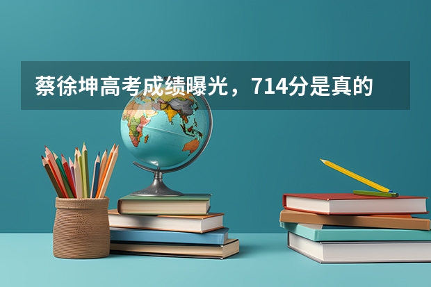 蔡徐坤高考成绩曝光，714分是真的吗？