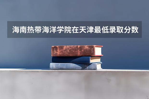 海南热带海洋学院在天津最低录取分数参考