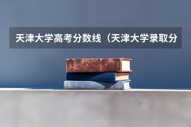 天津大学高考分数线（天津大学录取分数线 天津大学高考分数线）