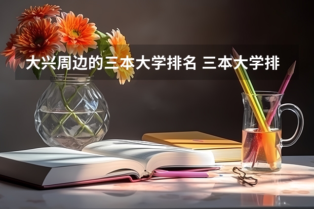 大兴周边的三本大学排名 三本大学排名榜 全国最好的三本学校