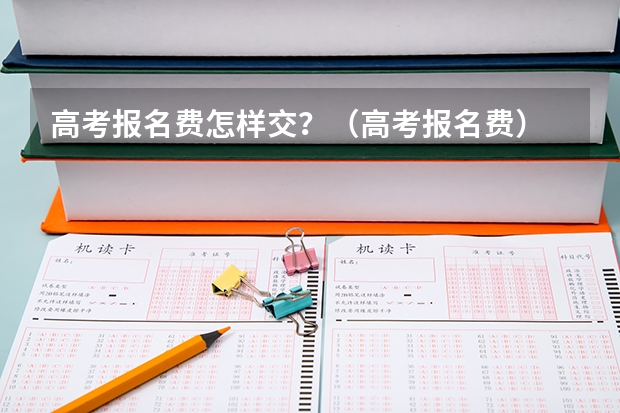 高考报名费怎样交？（高考报名费）