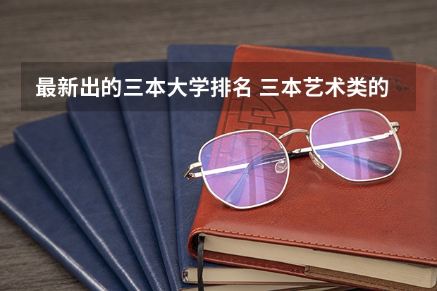 最新出的三本大学排名 三本艺术类的大学排名？