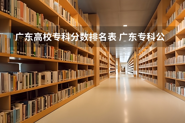 广东高校专科分数排名表 广东专科公办学校分数线