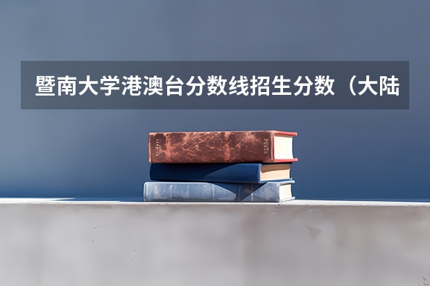 暨南大学港澳台分数线招生分数（大陆学生怎样报考港澳台学校）