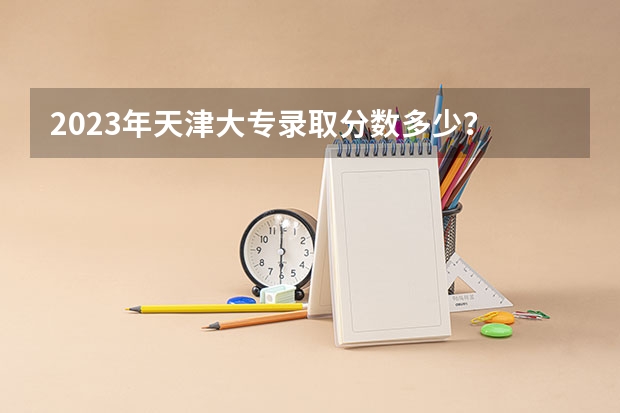 2023年天津大专录取分数多少？