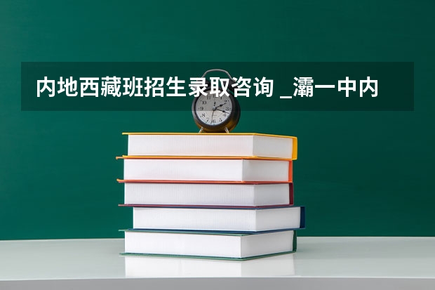 内地西藏班招生录取咨询 _灞一中内地西藏班中考录取分数线