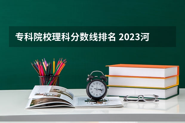 专科院校理科分数线排名 2023河南专科学校排名及分数线