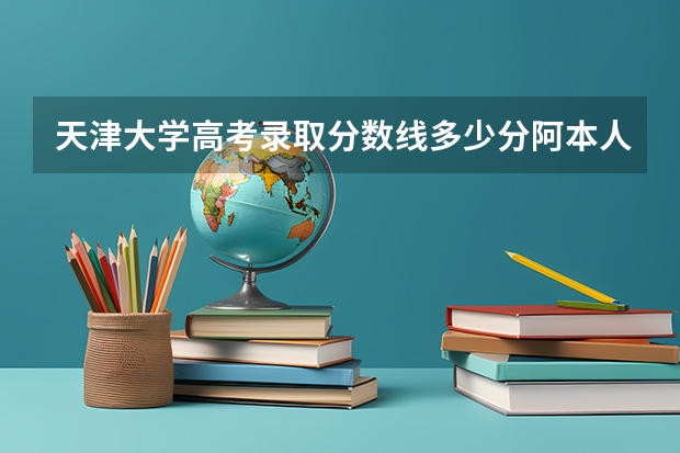 天津大学高考录取分数线多少分阿本人理科河北考生