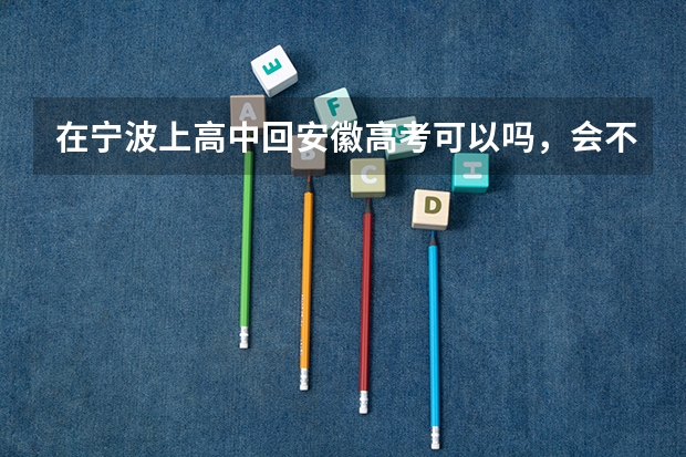 在宁波上高中回安徽高考可以吗，会不会两省课程不一样