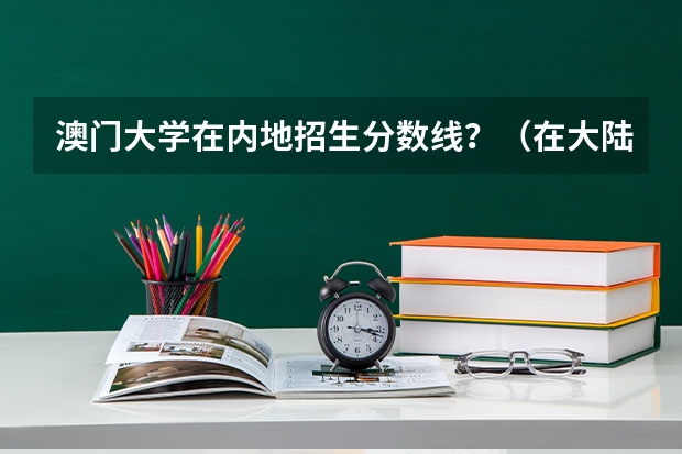 澳门大学在内地招生分数线？（在大陆能否考澳门大学）
