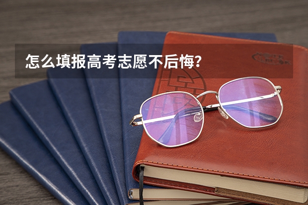 怎么填报高考志愿不后悔？