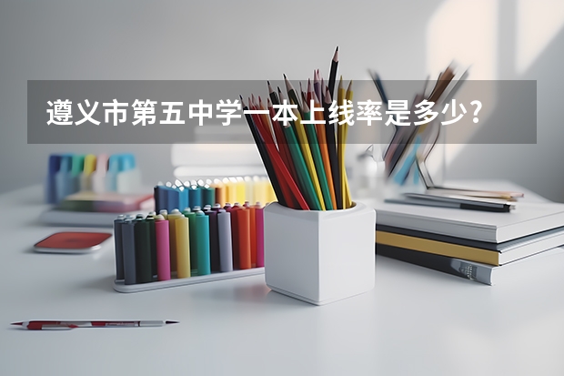 遵义市第五中学一本上线率是多少?