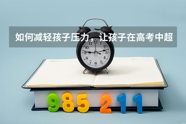 如何减轻孩子压力，让孩子在高考中超常发挥？