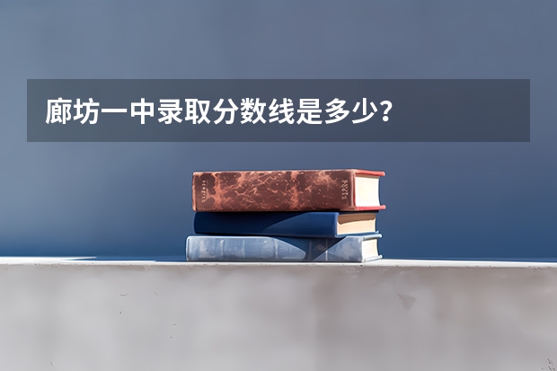 廊坊一中录取分数线是多少？