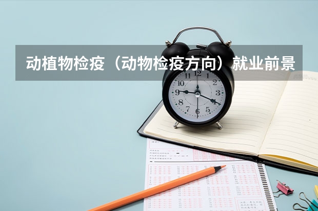 动植物检疫（动物检疫方向）就业前景？考海关容易吗？就业率，各方向就业率怎样？
