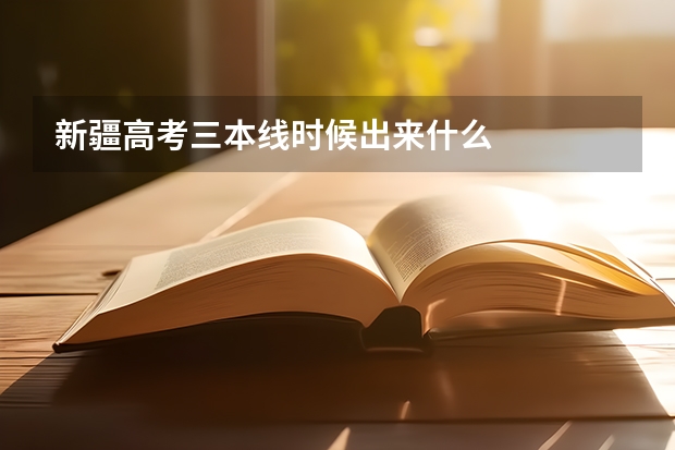新疆高考三本线时候出来什么