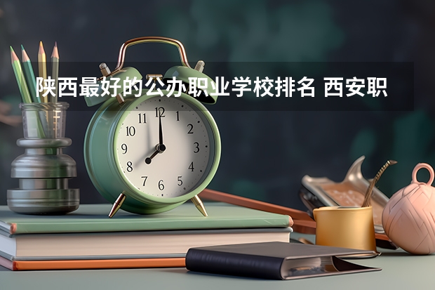 陕西最好的公办职业学校排名 西安职高学校排名榜 陕西公办大专院校排名