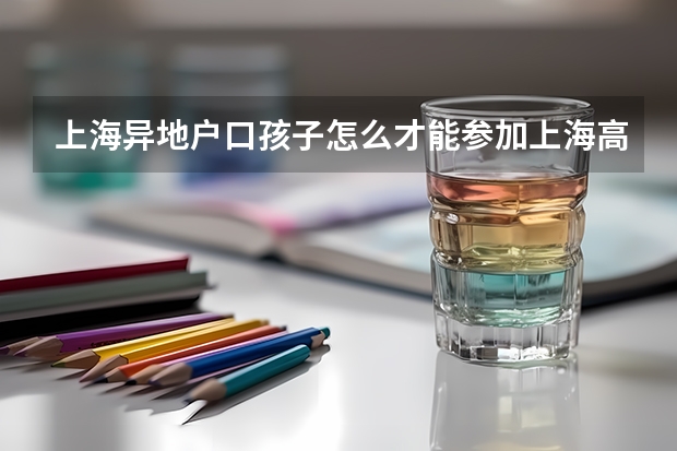 上海异地户口孩子怎么才能参加上海高考吗？需要些什么条件？